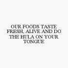 OUR FOODS TASTE FRESH, ALIVE AND DO THE HULA ON YOUR TONGUE