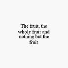 THE FRUIT, THE WHOLE FRUIT AND NOTHING BUT THE FRUIT