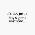 IT'S NOT JUST A BOY'S GAME ANYMORE...