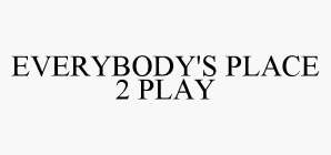 EVERYBODY'S PLACE 2 PLAY