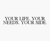 YOUR LIFE. YOUR NEEDS. YOUR SIDE.