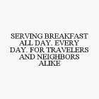 SERVING BREAKFAST ALL DAY. EVERY DAY. FOR TRAVELERS AND NEIGHBORS ALIKE