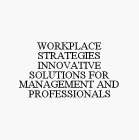 WORKPLACE STRATEGIES INNOVATIVE SOLUTIONS FOR MANAGEMENT AND PROFESSIONALS