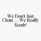 WE DON'T JUST CLEAN ... WE REALLY SCRUB!