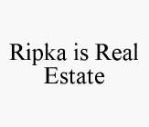 RIPKA IS REAL ESTATE