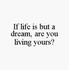 IF LIFE IS BUT A DREAM, ARE YOU LIVING YOURS?