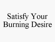 SATISFY YOUR BURNING DESIRE