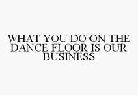 WHAT YOU DO ON THE DANCE FLOOR IS OUR BUSINESS