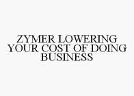 ZYMER LOWERING YOUR COST OF DOING BUSINESS