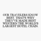 OUR TRAVELERS KNOW BEST. THAT'S WHY THEY'VE MADE BEST WESTERN THE WORLD'S LARGEST HOTEL CHAIN.