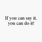 IF YOU CAN SAY IT, YOU CAN DO IT!