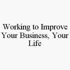 WORKING TO IMPROVE YOUR BUSINESS, YOUR LIFE