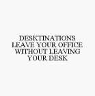 DESKTINATIONS LEAVE YOUR OFFICE WITHOUT LEAVING YOUR DESK