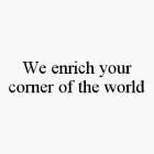 WE ENRICH YOUR CORNER OF THE WORLD
