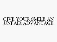 GIVE YOUR SMILE AN UNFAIR ADVANTAGE