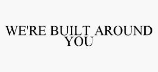 WE'RE BUILT AROUND YOU