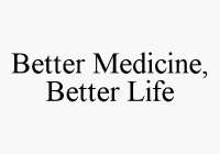 BETTER MEDICINE, BETTER LIFE