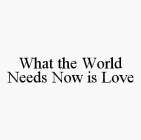 WHAT THE WORLD NEEDS NOW IS LOVE