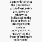 PARTNER/LOVER'S IN THE POSSESSIVE, PRINTED/EMBROIDERED/SEWN OR OTHERWISE INDICATED ON THE FRONT OR BACK OF UNDERGARMENTS SUCH AS UNDERPANTS (I.E., 