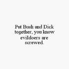 PUT BUSH AND DICK TOGETHER, YOU KNOW EVILDOERS ARE SCREWED.