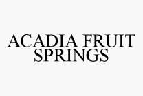 ACADIA FRUIT SPRINGS