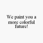 WE PAINT YOU A MORE COLORFUL FUTURE!