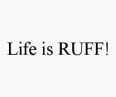 LIFE IS RUFF!