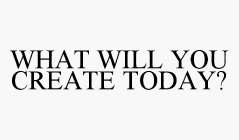 WHAT WILL YOU CREATE TODAY?