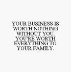 YOUR BUSINESS IS WORTH NOTHING WITHOUT YOU.  YOU'RE WORTH EVERYTHING TO YOUR FAMILY.