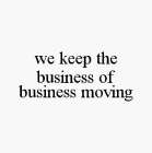 WE KEEP THE BUSINESS OF BUSINESS MOVING