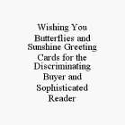 WISHING YOU BUTTERFLIES AND SUNSHINE GREETING CARDS FOR THE DISCRIMINATING BUYER AND SOPHISTICATED READER