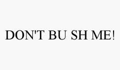 DON'T BU SH ME!
