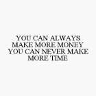 YOU CAN ALWAYS MAKE MORE MONEY YOU CAN NEVER MAKE MORE TIME