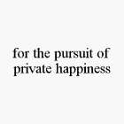 FOR THE PURSUIT OF PRIVATE HAPPINESS
