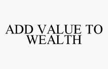 ADD VALUE TO WEALTH
