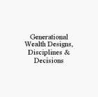 GENERATIONAL WEALTH DESIGNS, DISCIPLINES & DECISIONS