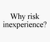 WHY RISK INEXPERIENCE?