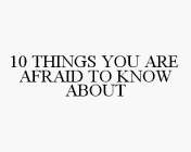 10 THINGS YOU ARE AFRAID TO KNOW ABOUT