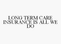 LONG TERM CARE INSURANCE IS ALL WE DO