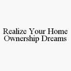 REALIZE YOUR HOME OWNERSHIP DREAMS