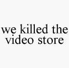 WE KILLED THE VIDEO STORE