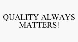 QUALITY ALWAYS MATTERS!