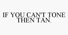 IF YOU CAN'T TONE THEN TAN.