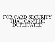 FOR CARD SECURITY THAT CAN'T BE DUPLICATED