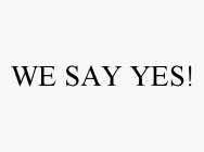 WE SAY YES!