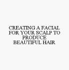 CREATING A FACIAL FOR YOUR SCALP TO PRODUCE BEAUTIFUL HAIR