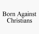 BORN AGAINST CHRISTIANS