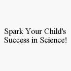 SPARK YOUR CHILD'S SUCCESS IN SCIENCE!