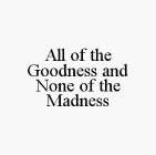 ALL OF THE GOODNESS AND NONE OF THE MADNESS