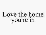 LOVE THE HOME YOU'RE IN